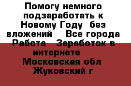 Помогу немного подзаработать к Новому Году, без вложений. - Все города Работа » Заработок в интернете   . Московская обл.,Жуковский г.